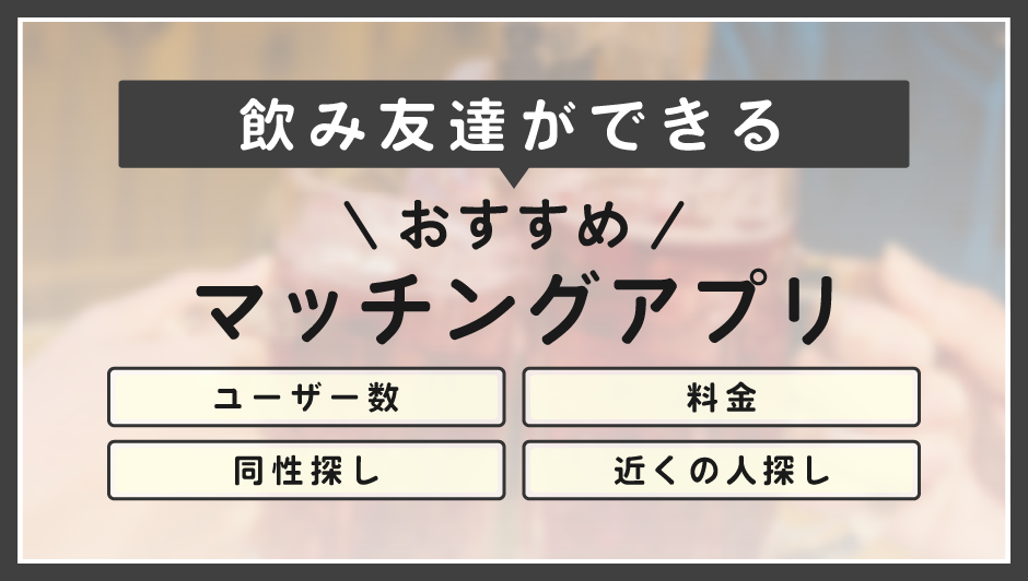 飲み友ができるおすすめマッチングアプリ!ユーザー数・料金・同性探し・近くの人探し別