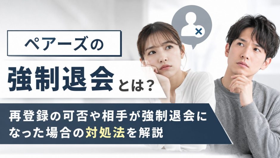 ペアーズの強制退会とは？再登録の可否や相手が強制退会になった場合の対処法を解説